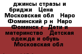 джинсы стразы и бриджи › Цена ­ 550 - Московская обл., Наро-Фоминский р-н, Наро-Фоминск г. Дети и материнство » Детская одежда и обувь   . Московская обл.